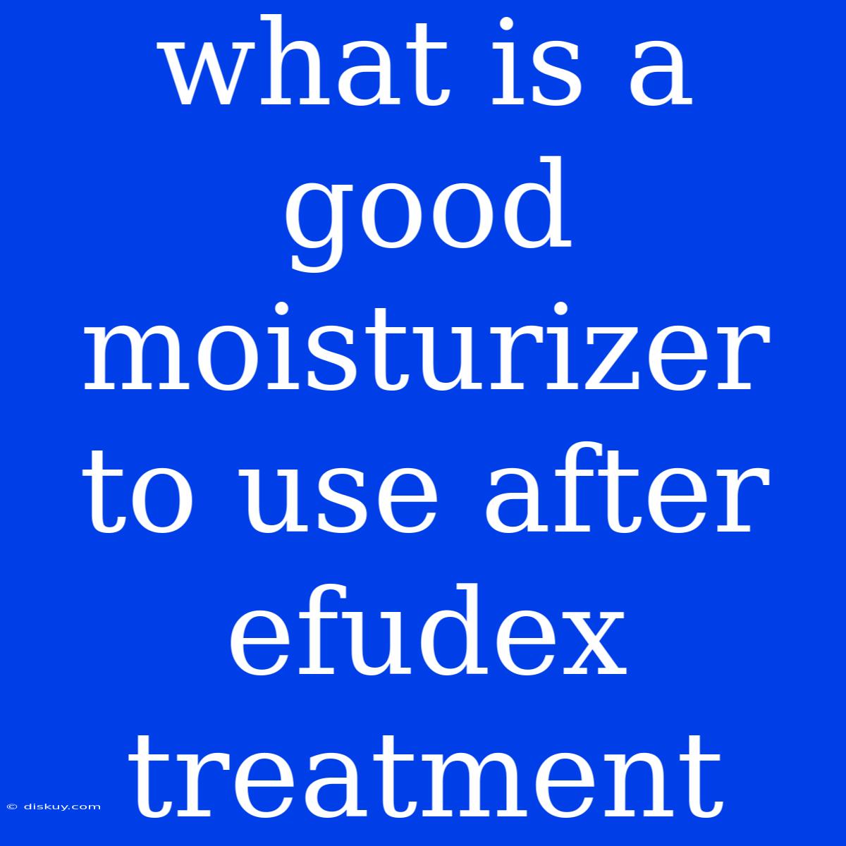 What Is A Good Moisturizer To Use After Efudex Treatment