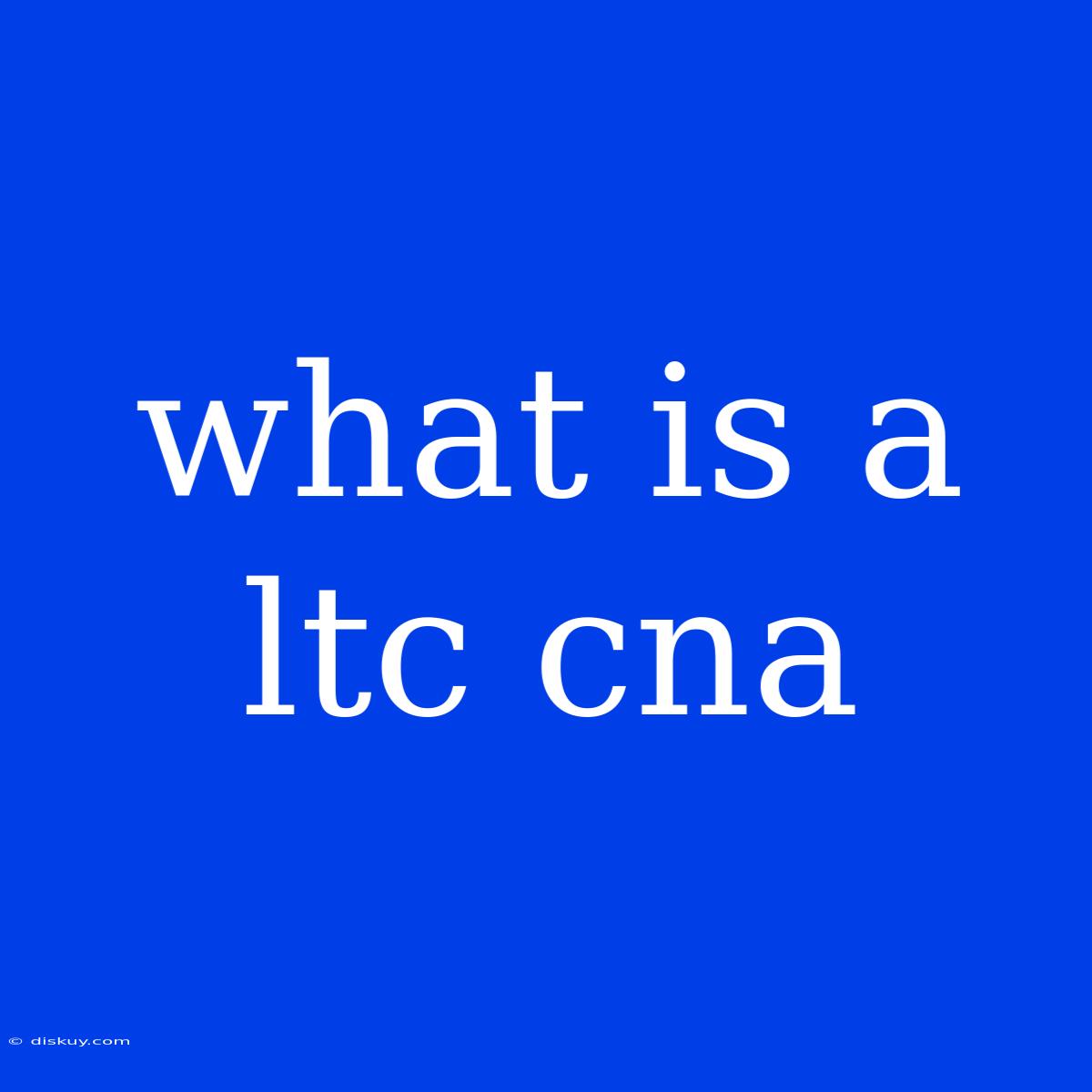 What Is A Ltc Cna