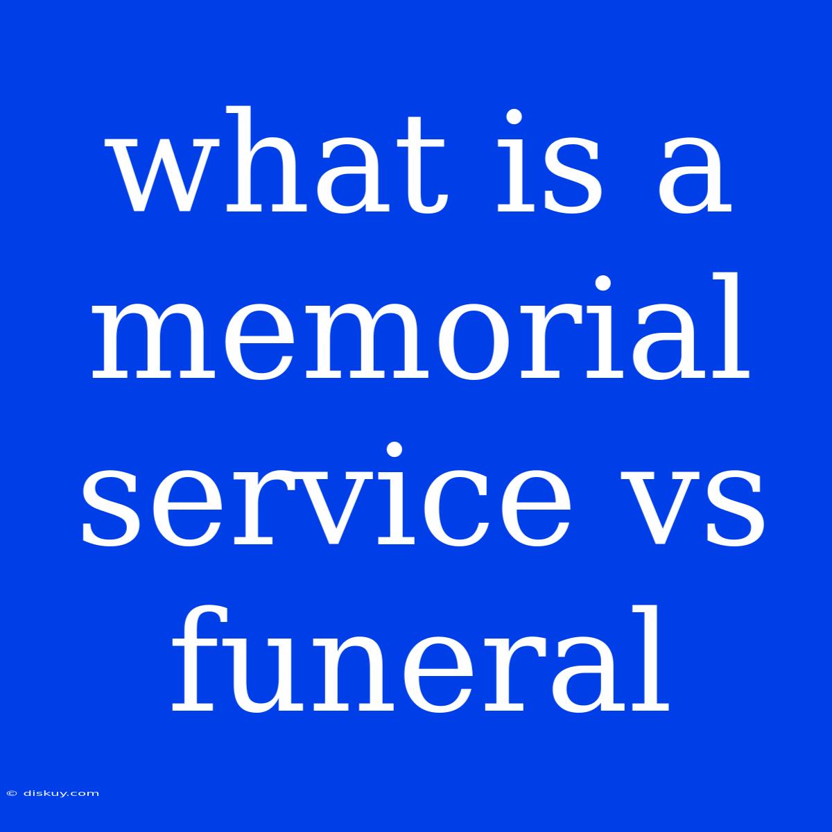 What Is A Memorial Service Vs Funeral