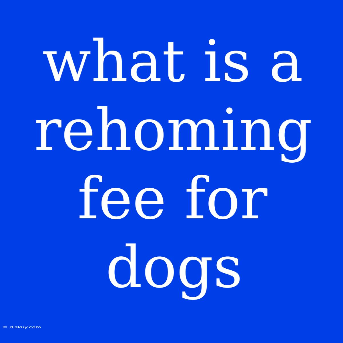 What Is A Rehoming Fee For Dogs