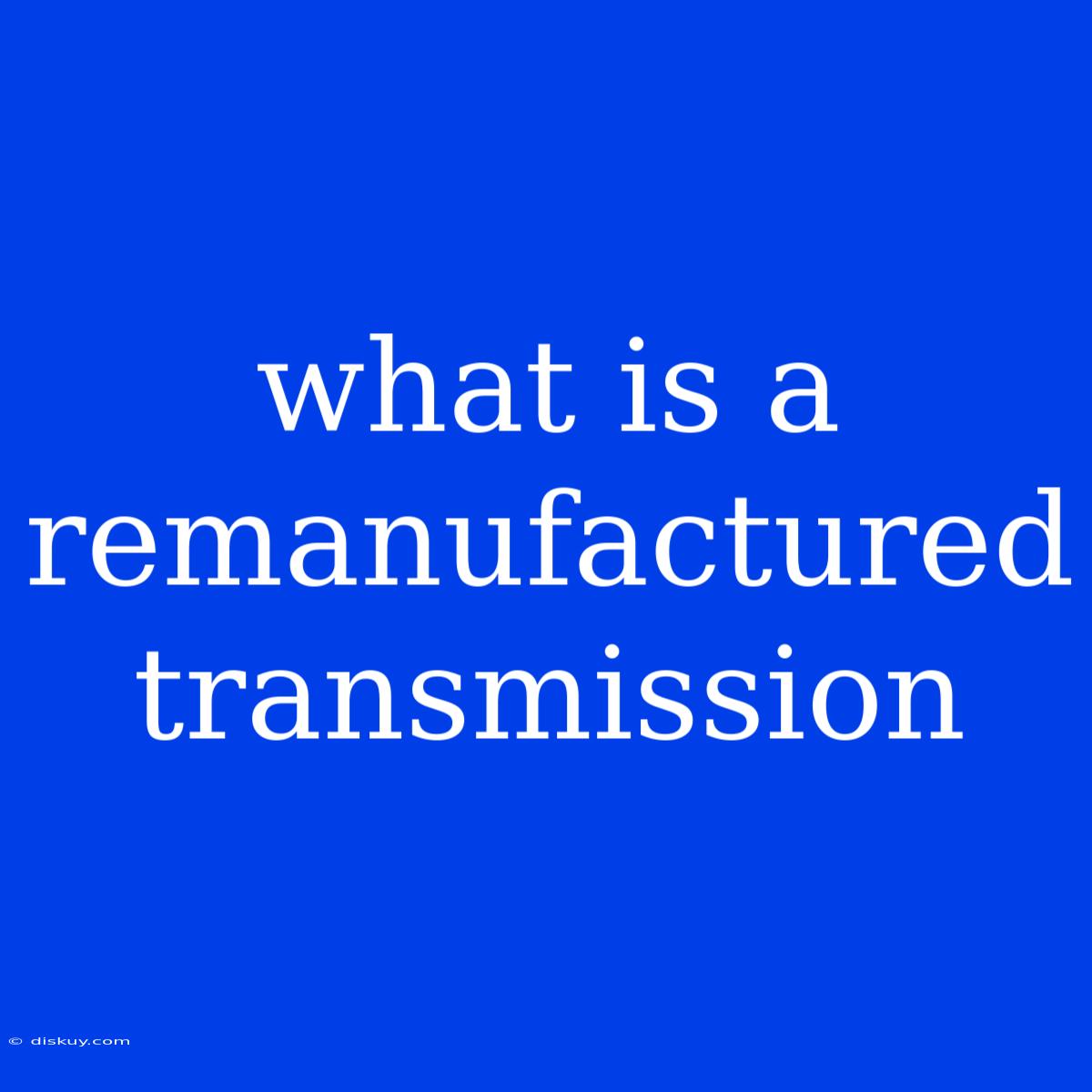 What Is A Remanufactured Transmission