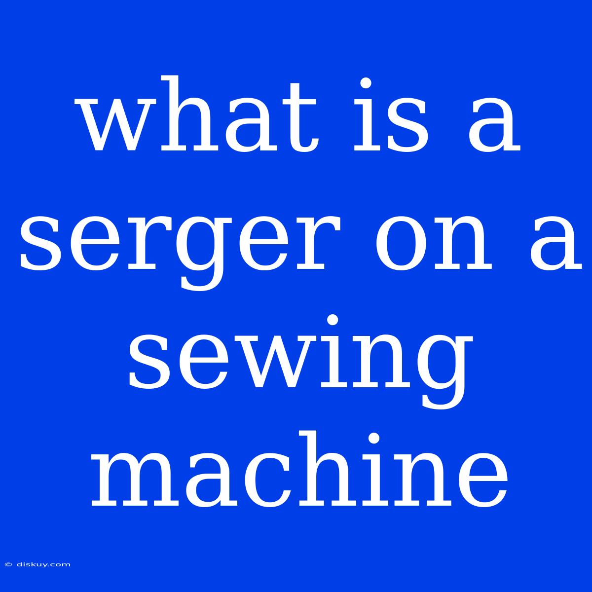 What Is A Serger On A Sewing Machine