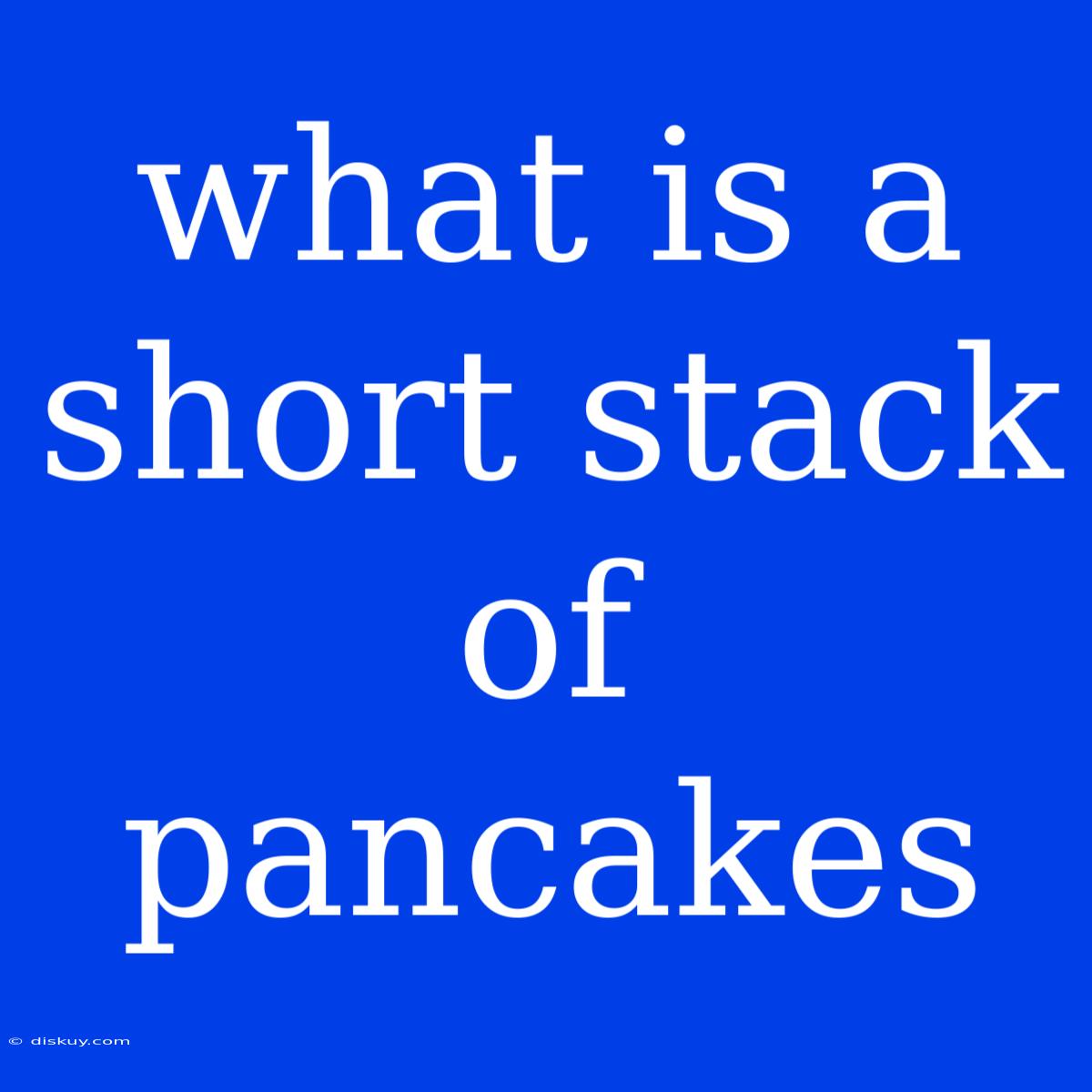 What Is A Short Stack Of Pancakes