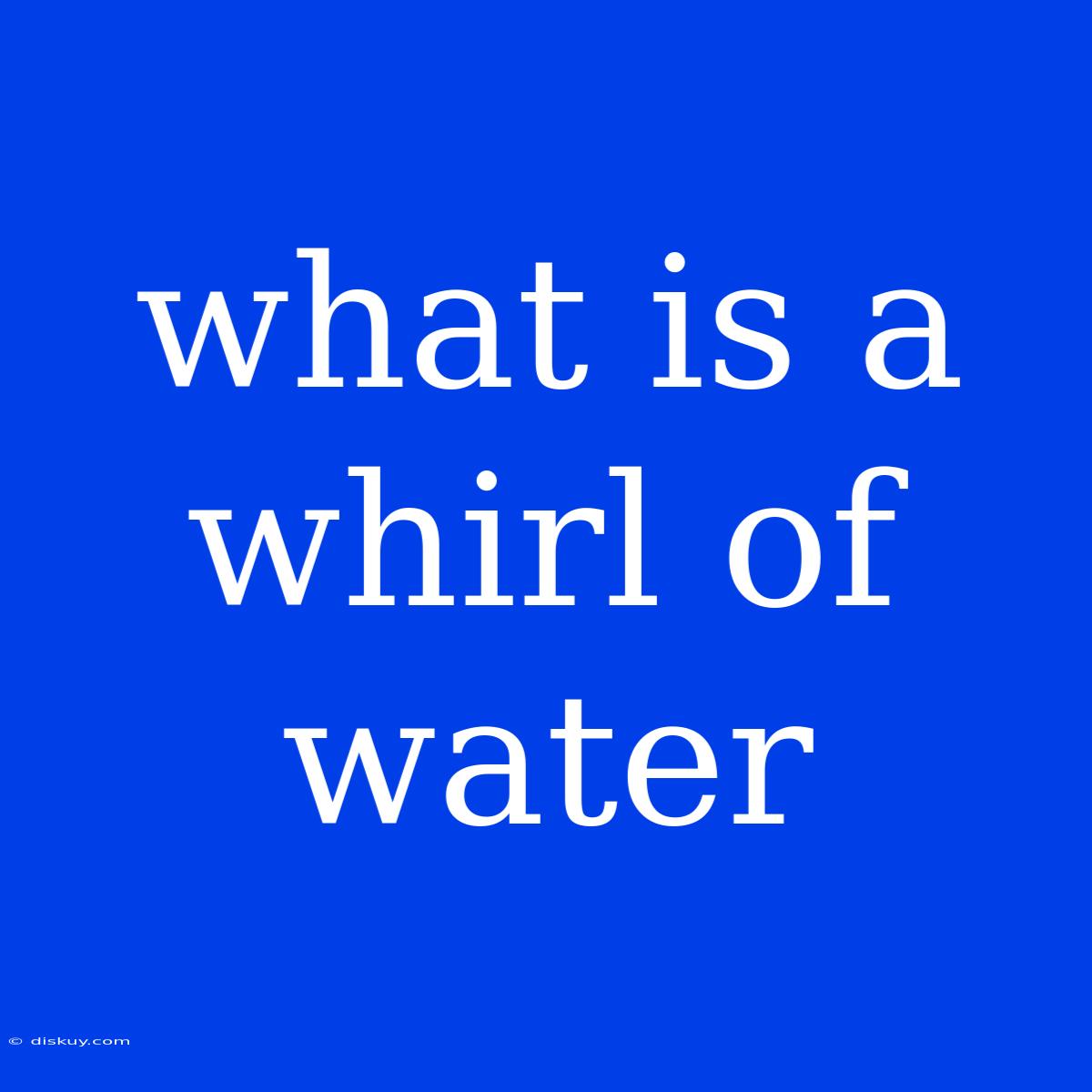 What Is A Whirl Of Water