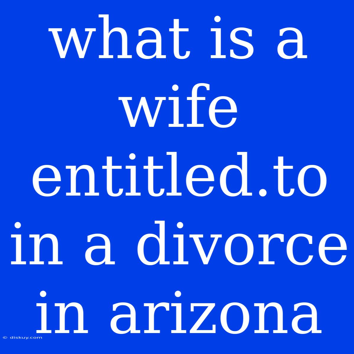 What Is A Wife Entitled.to In A Divorce In Arizona