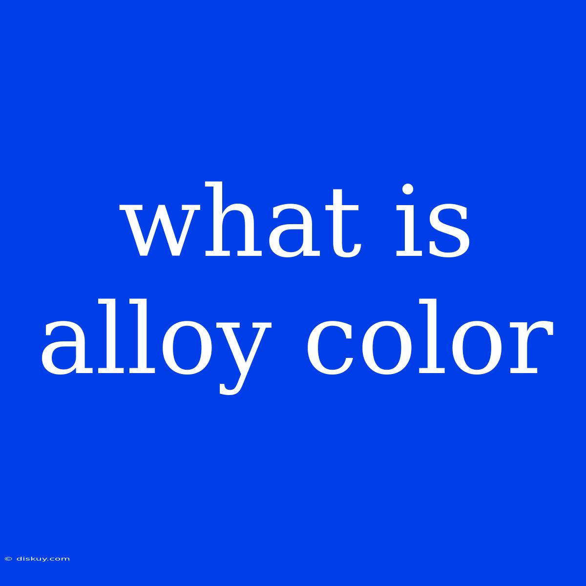 What Is Alloy Color