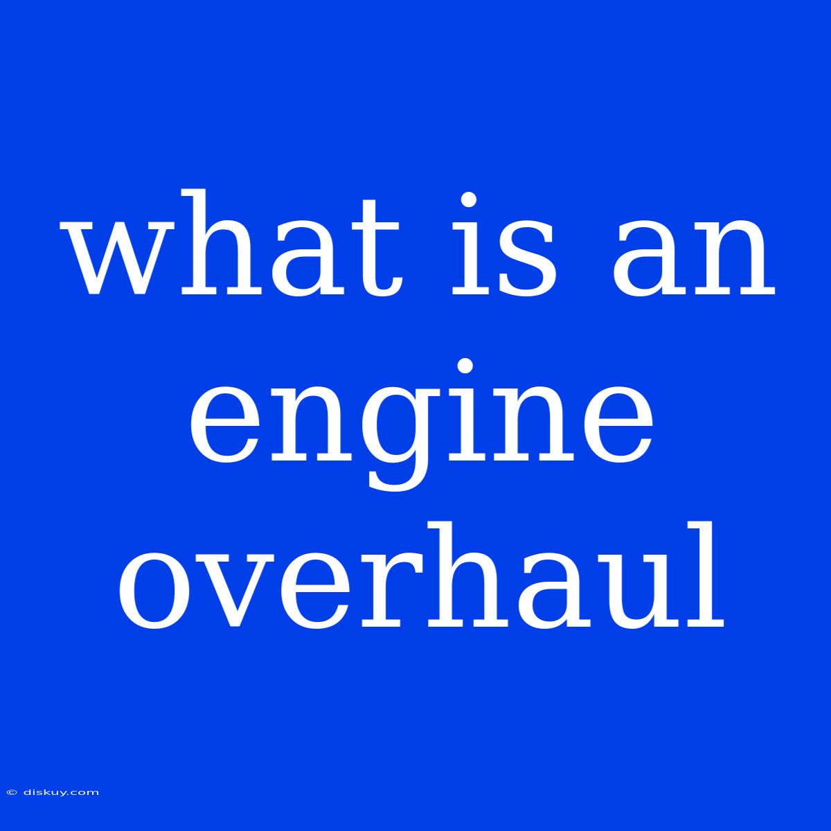 What Is An Engine Overhaul