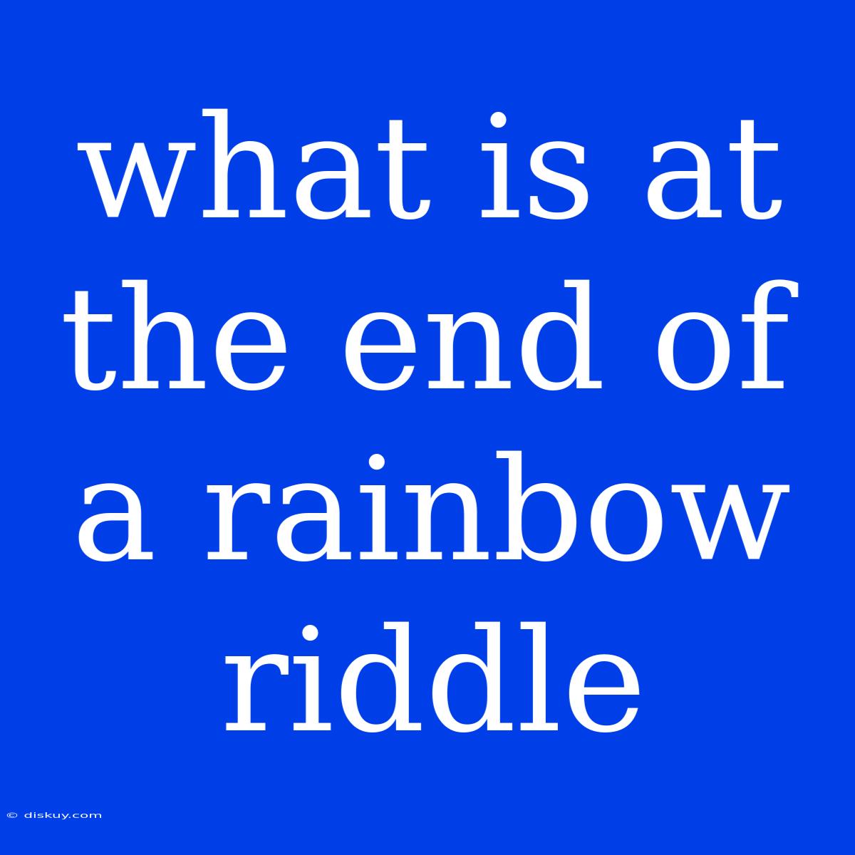 What Is At The End Of A Rainbow Riddle