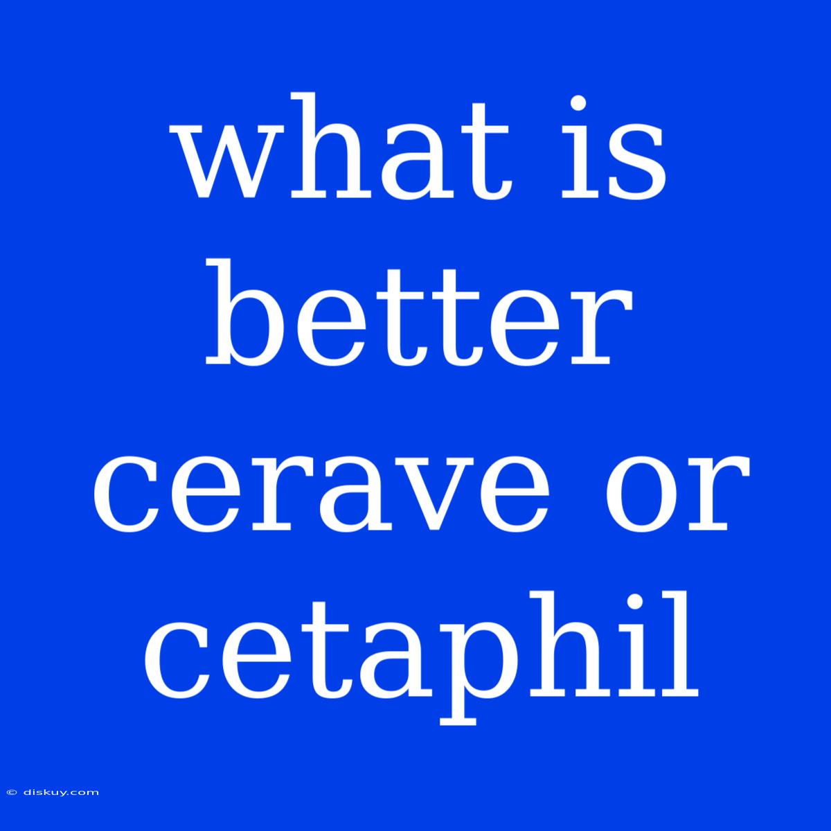 What Is Better Cerave Or Cetaphil