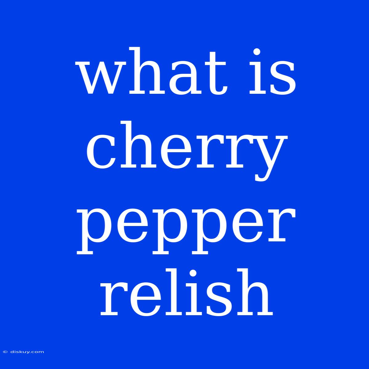 What Is Cherry Pepper Relish