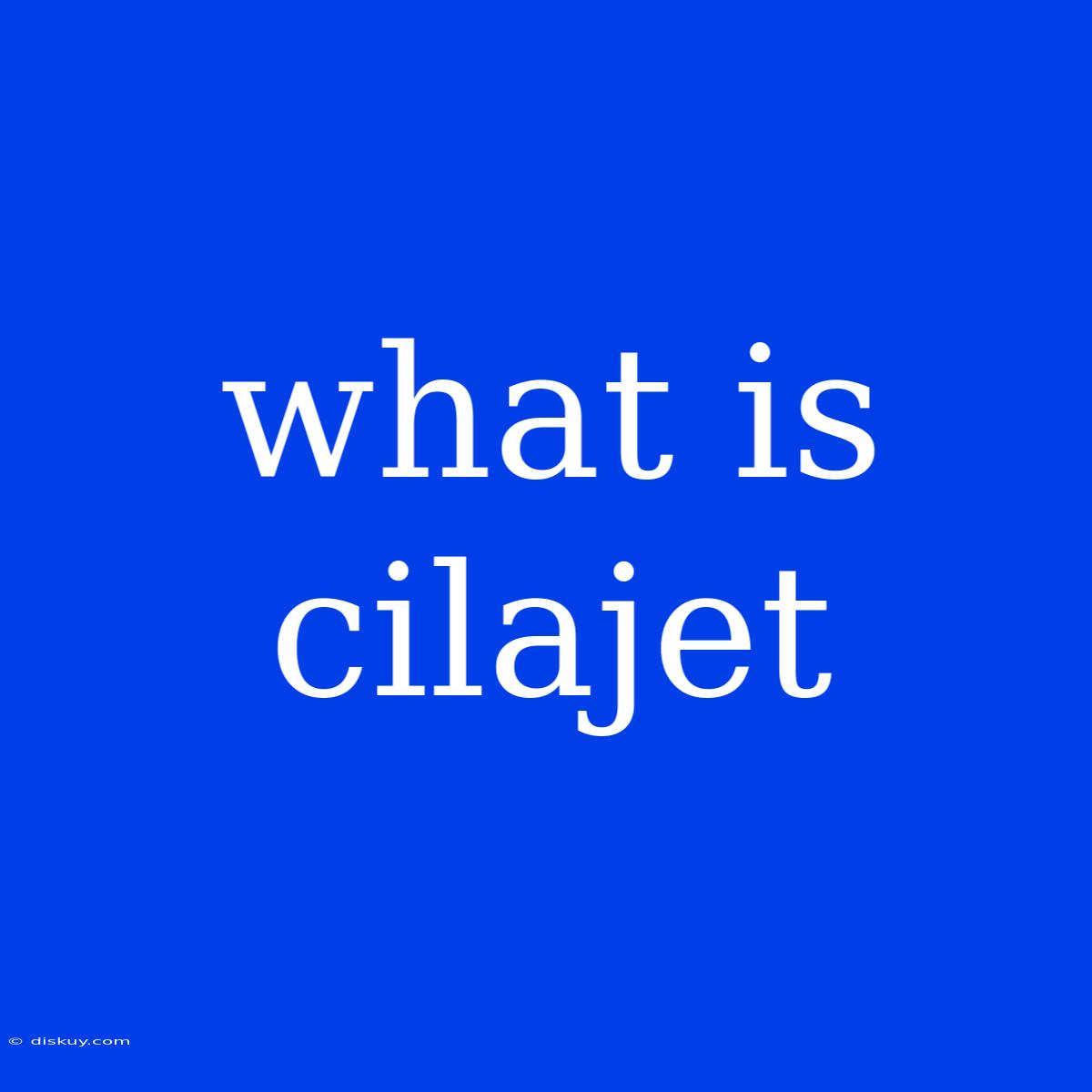 What Is Cilajet