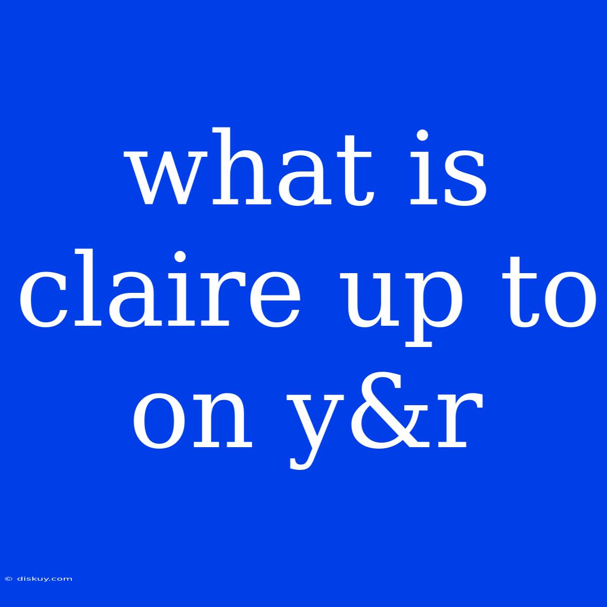 What Is Claire Up To On Y&r