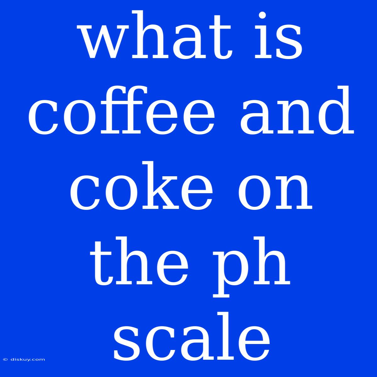 What Is Coffee And Coke On The Ph Scale