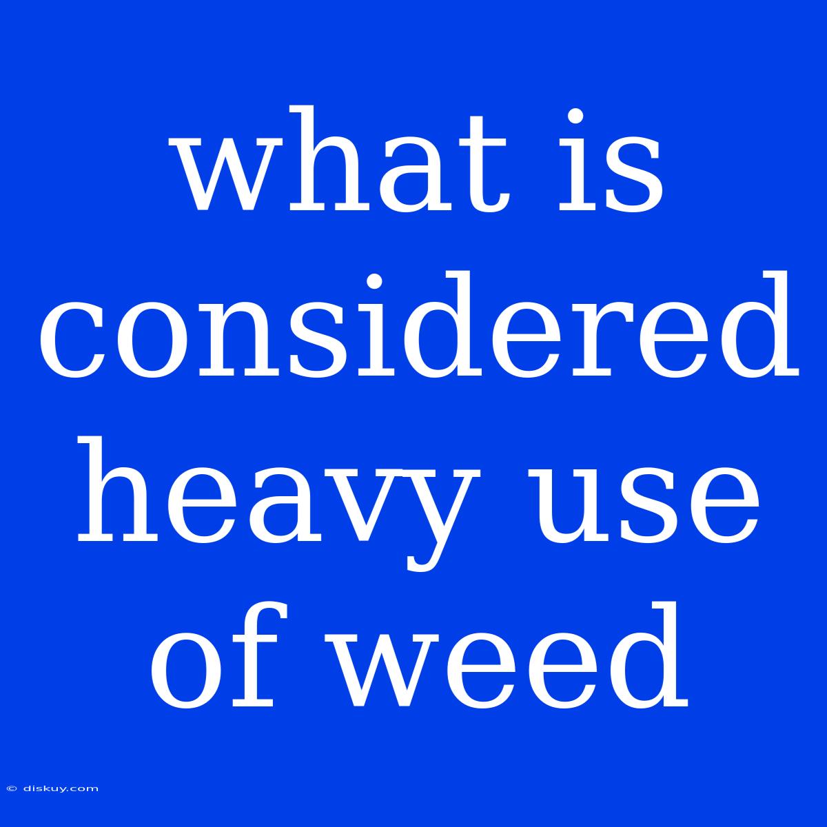 What Is Considered Heavy Use Of Weed