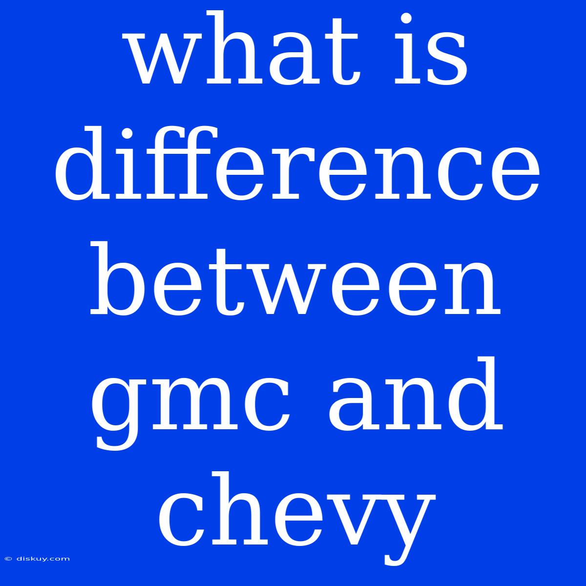 What Is Difference Between Gmc And Chevy