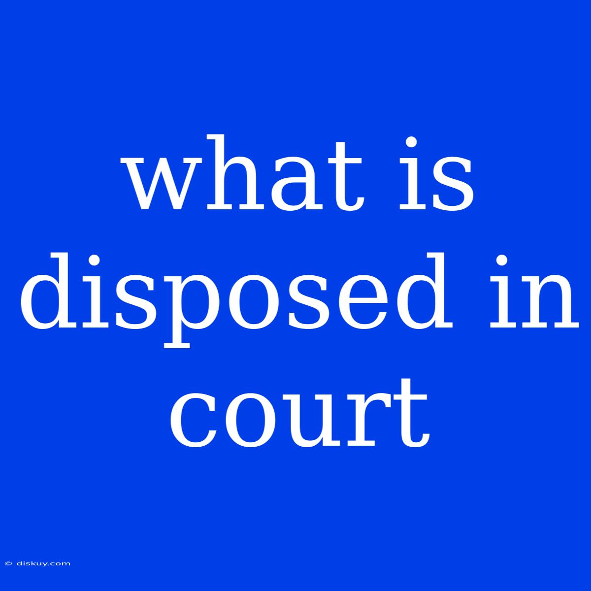 What Is Disposed In Court