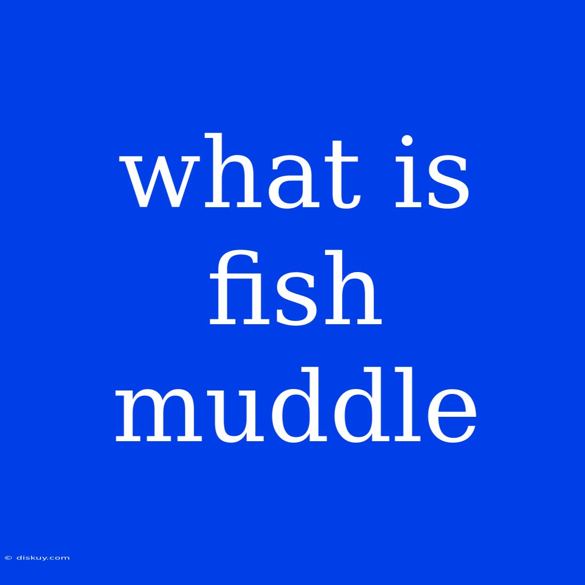 What Is Fish Muddle