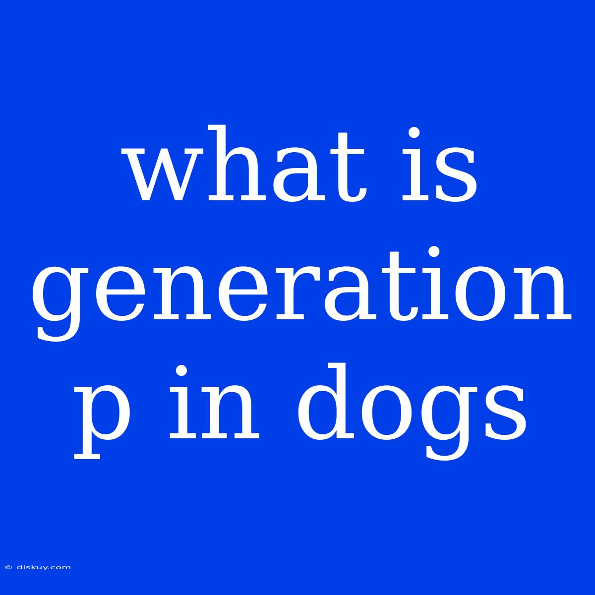 What Is Generation P In Dogs