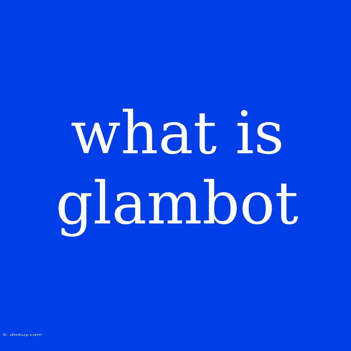 What Is Glambot