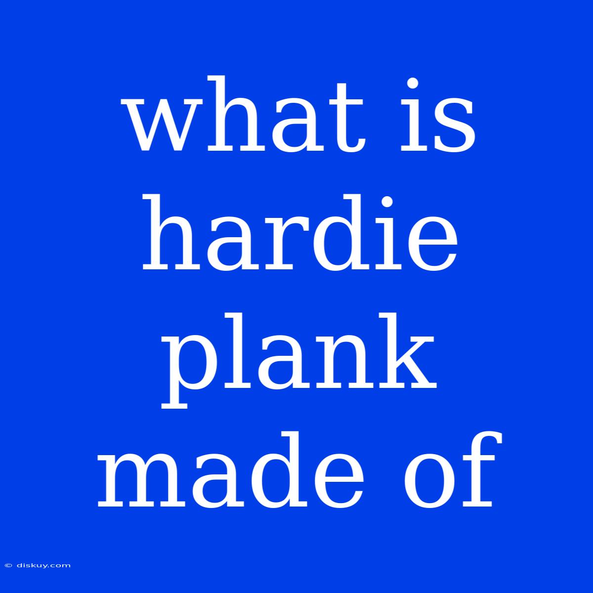 What Is Hardie Plank Made Of