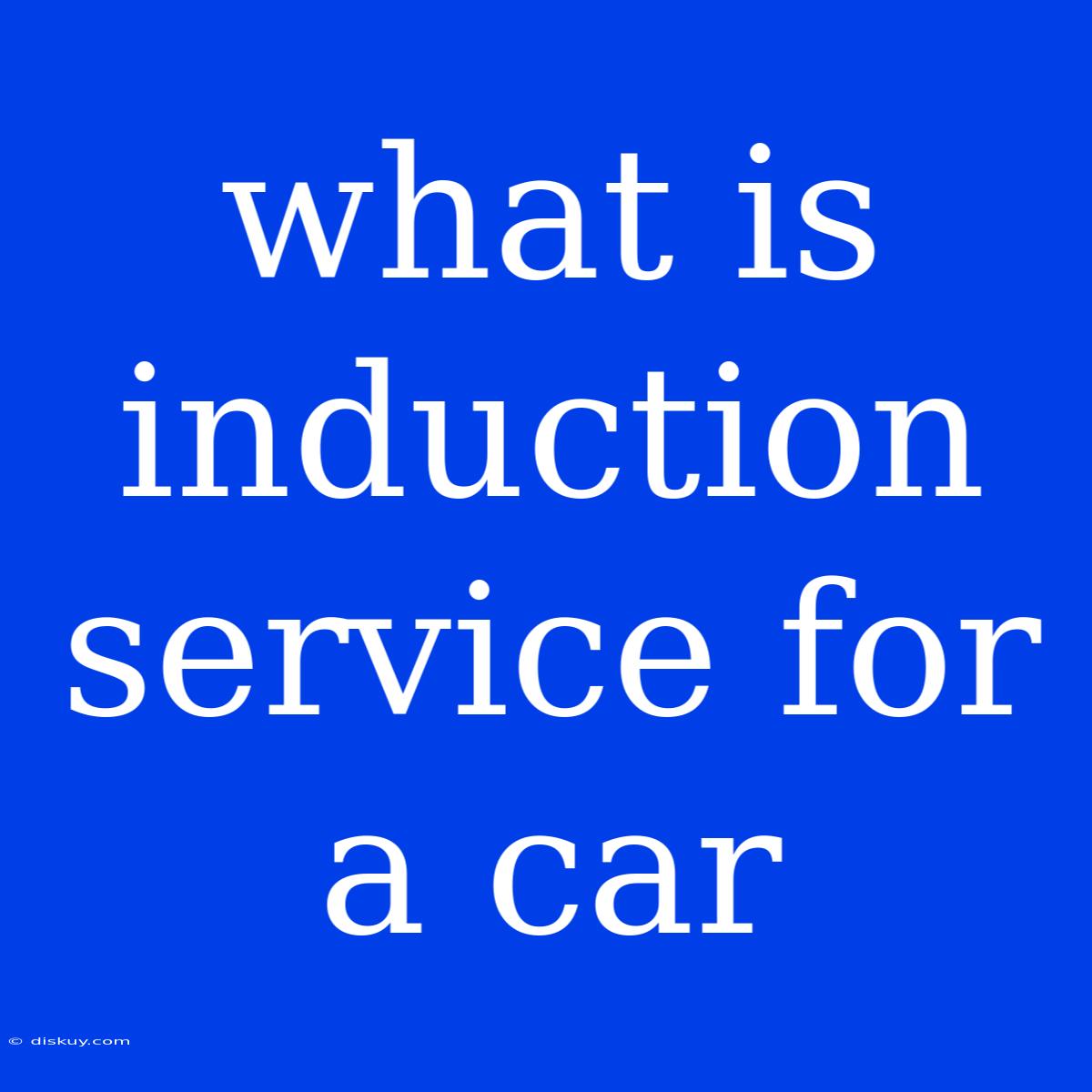 What Is Induction Service For A Car