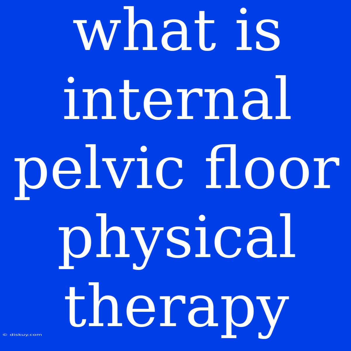 What Is Internal Pelvic Floor Physical Therapy