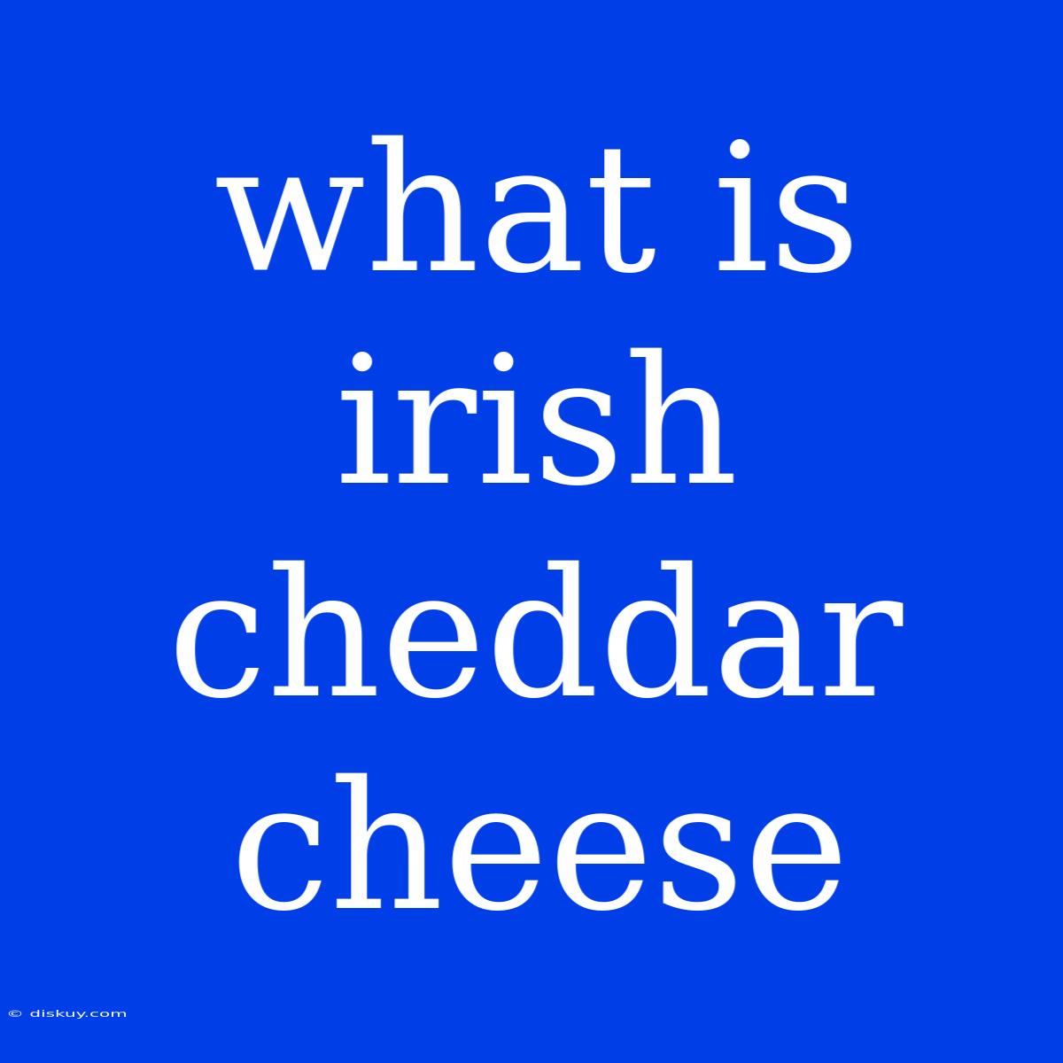 What Is Irish Cheddar Cheese