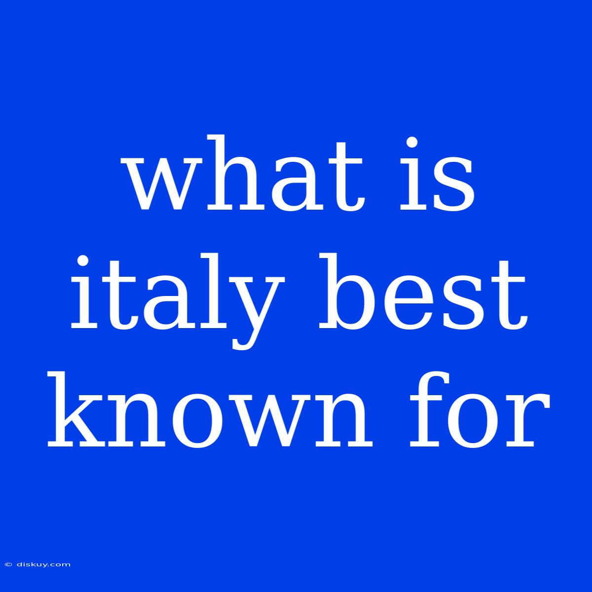 What Is Italy Best Known For