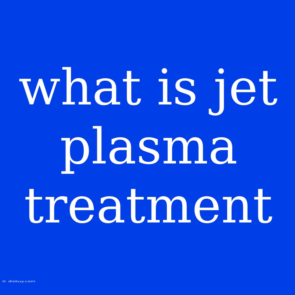 What Is Jet Plasma Treatment