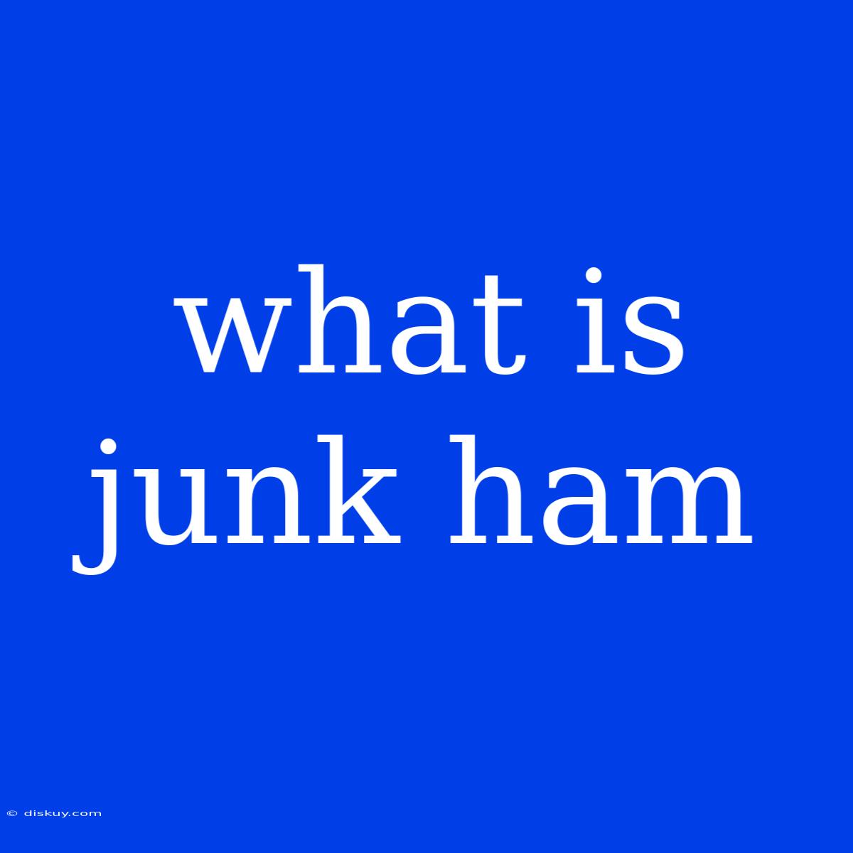 What Is Junk Ham