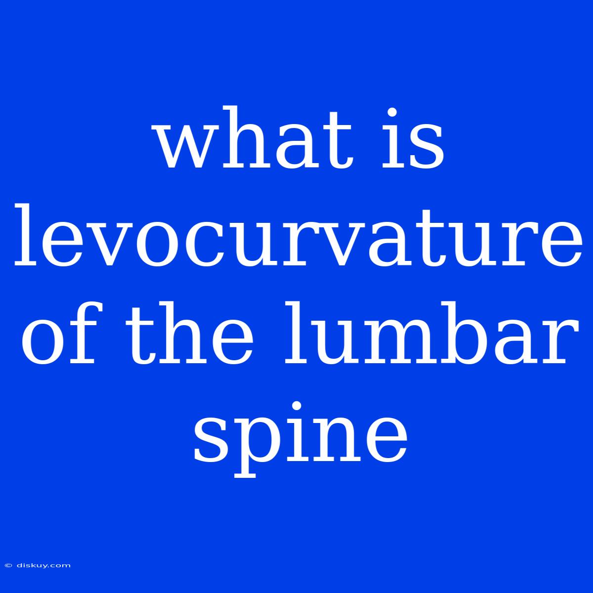 What Is Levocurvature Of The Lumbar Spine