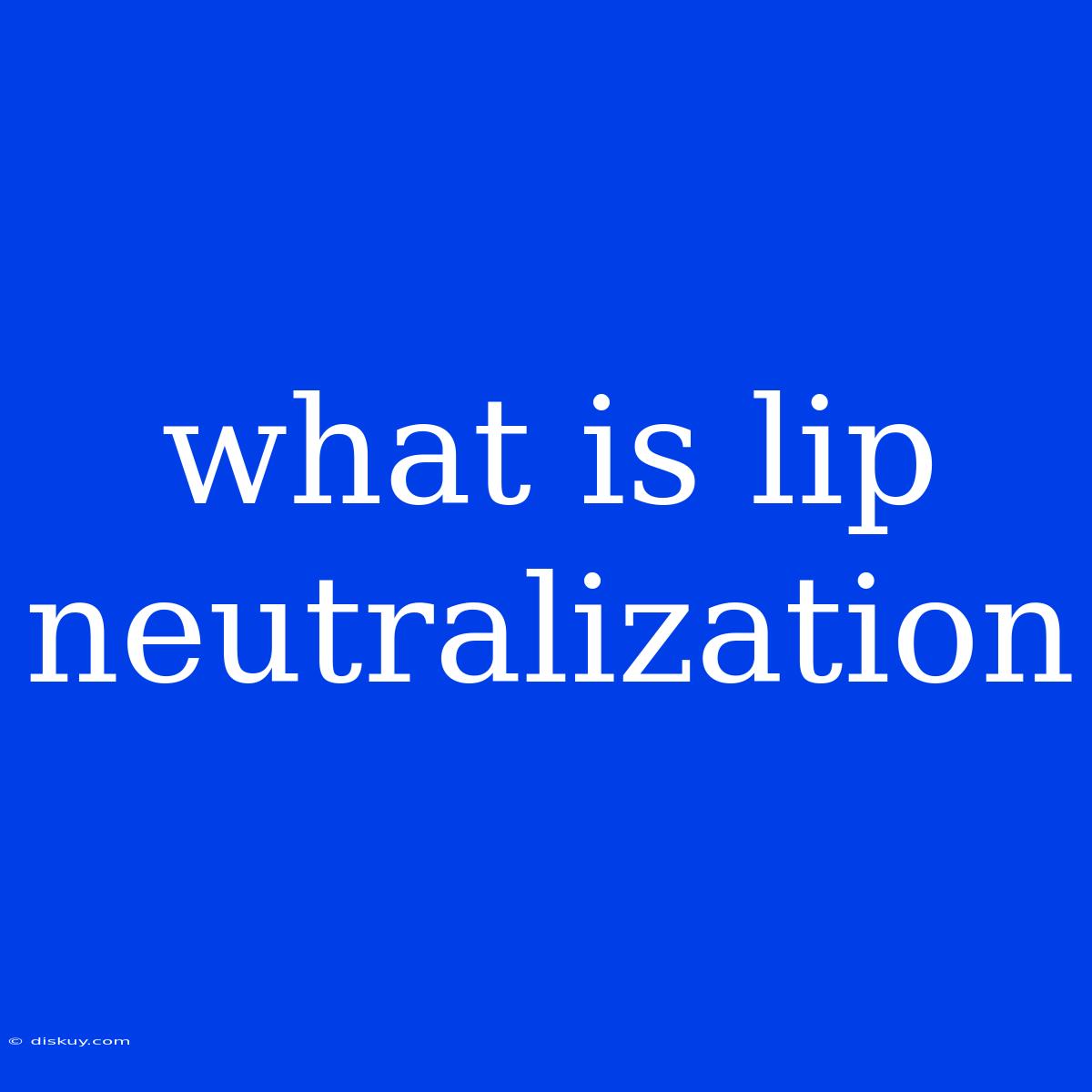 What Is Lip Neutralization