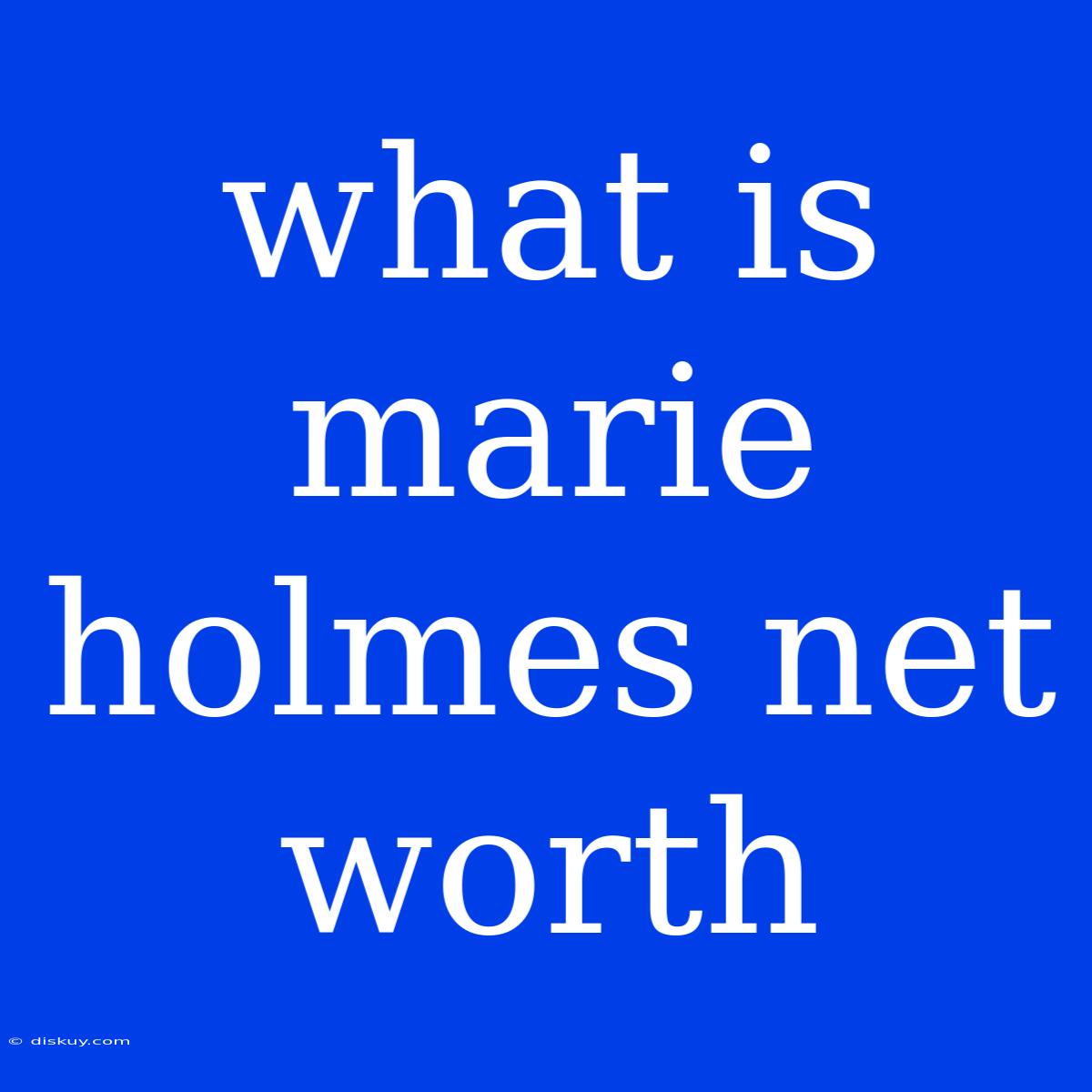 What Is Marie Holmes Net Worth