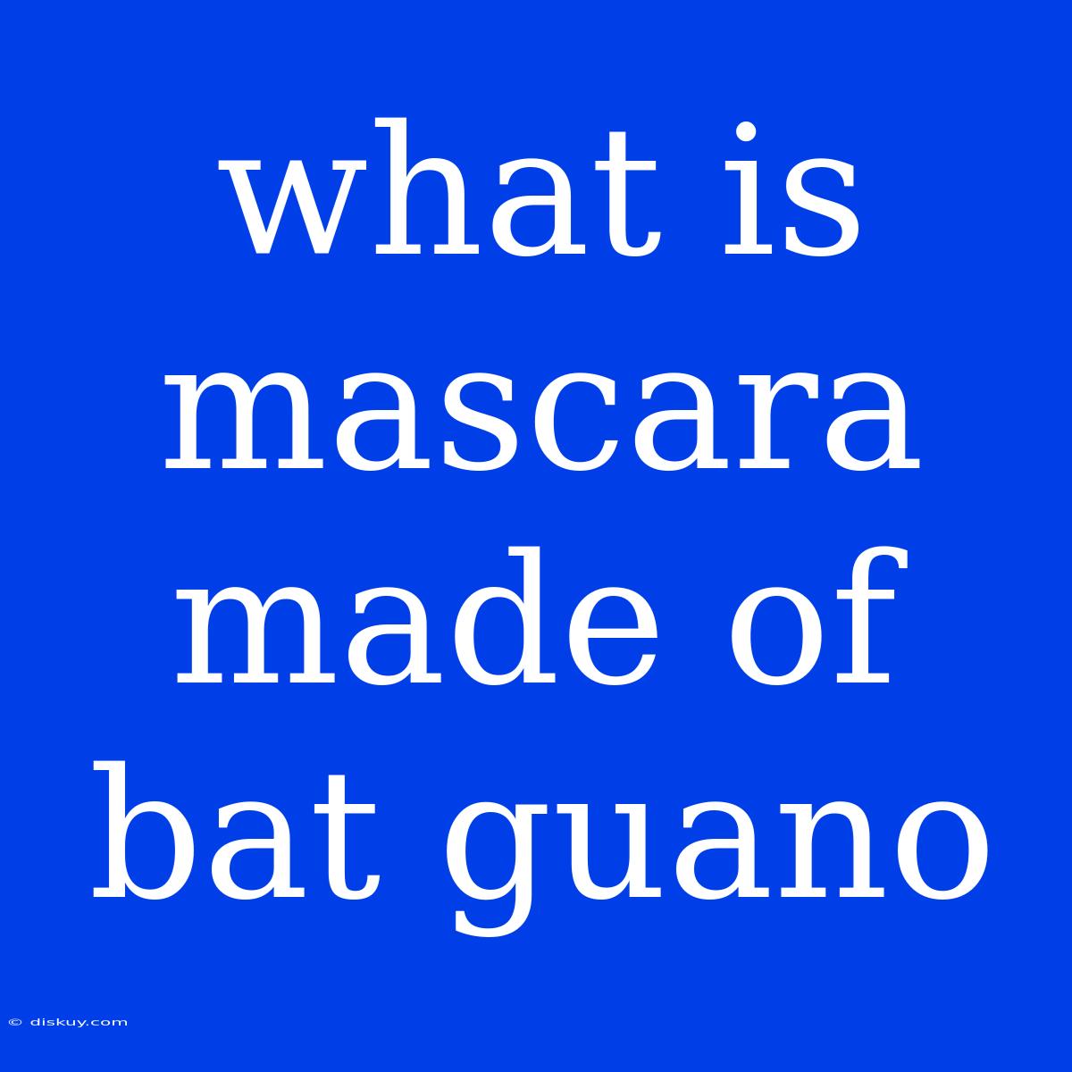 What Is Mascara Made Of Bat Guano