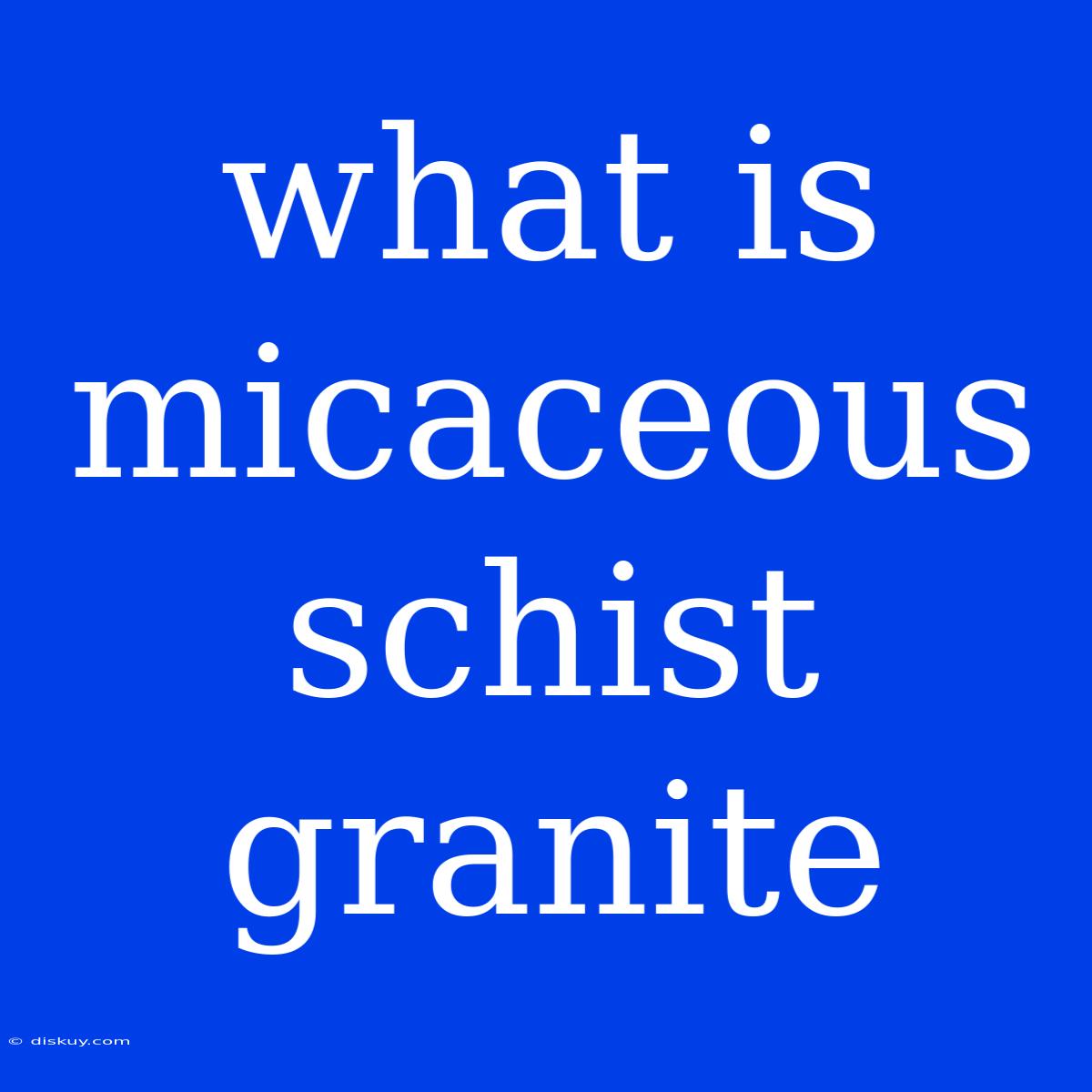 What Is Micaceous Schist Granite