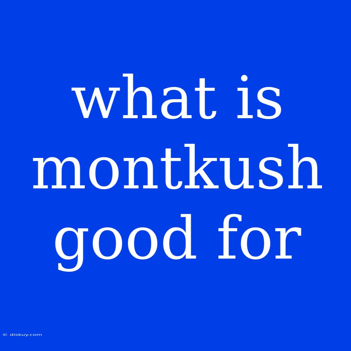 What Is Montkush Good For