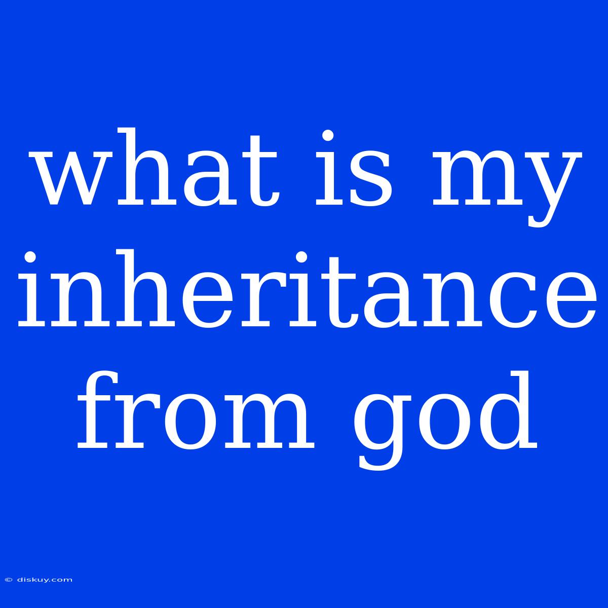 What Is My Inheritance From God