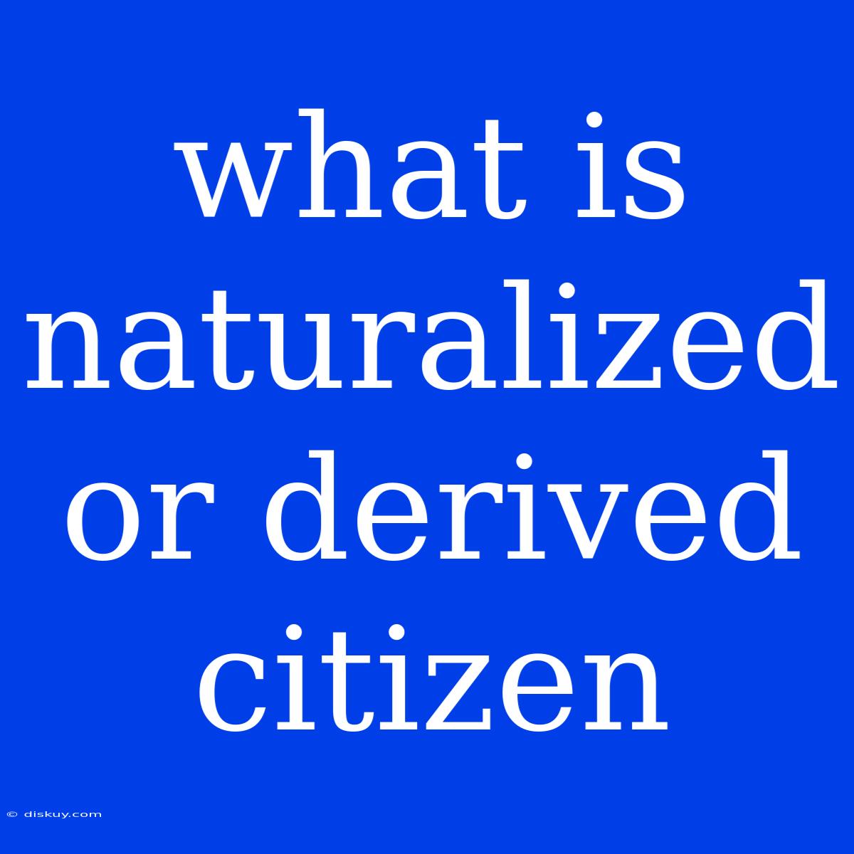 What Is Naturalized Or Derived Citizen