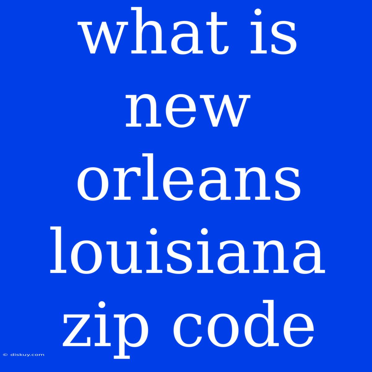 What Is New Orleans Louisiana Zip Code