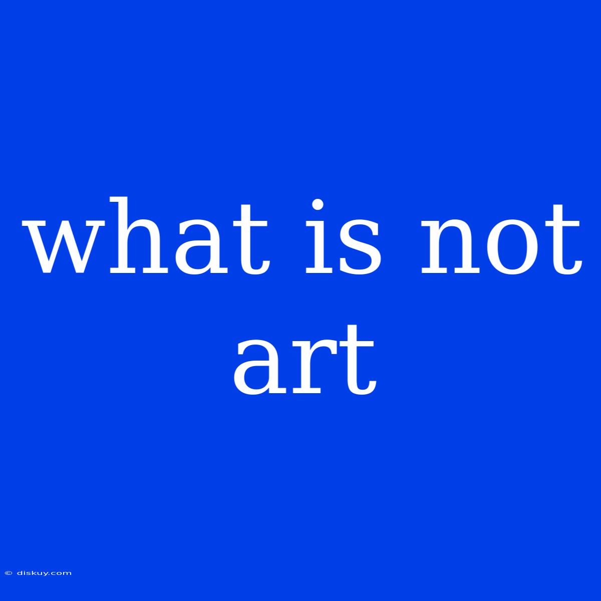 What Is Not Art