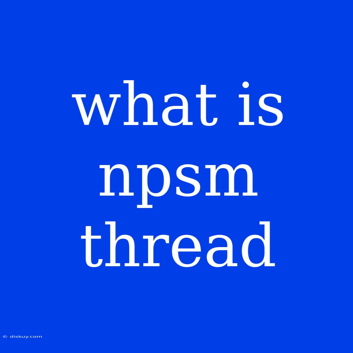 What Is Npsm Thread