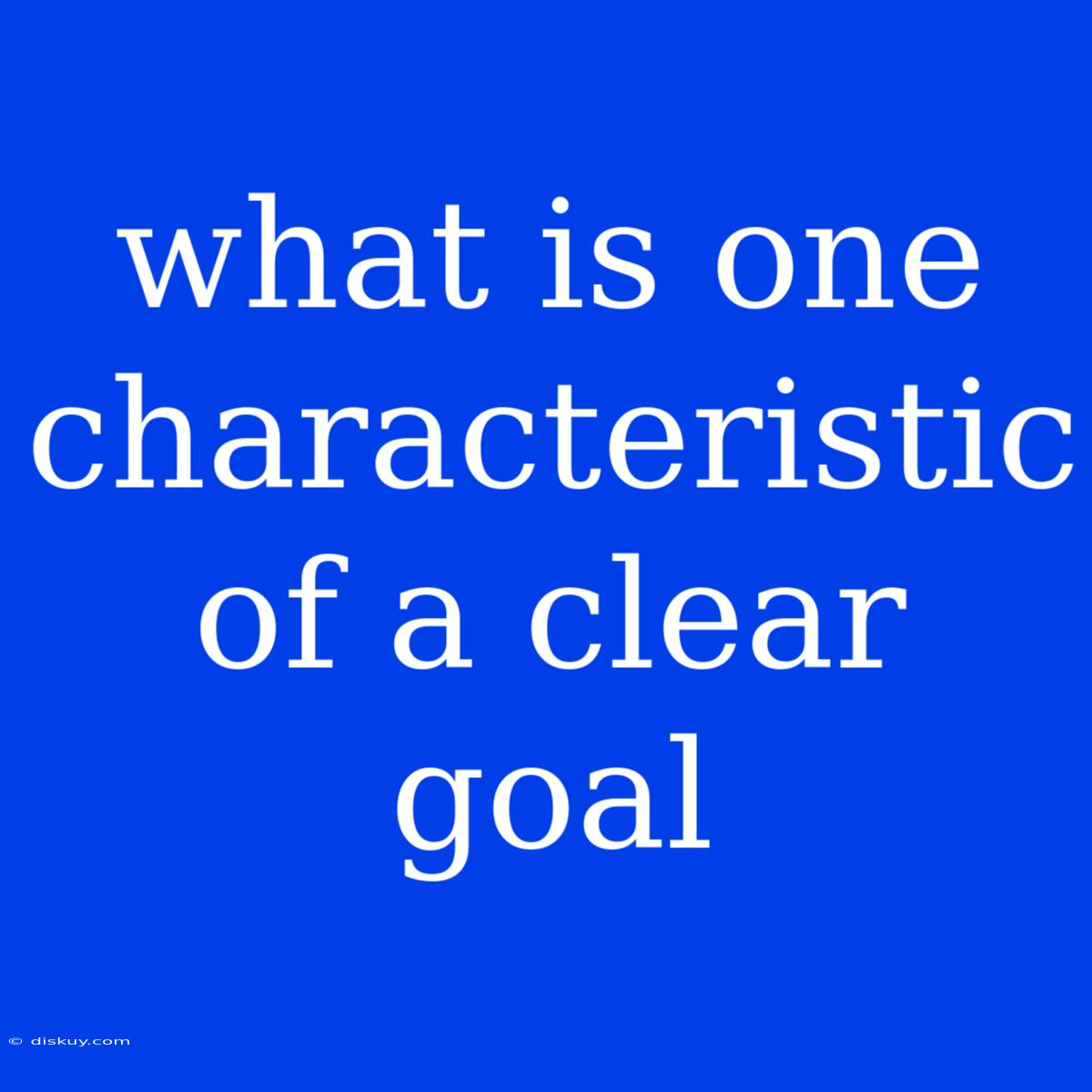 What Is One Characteristic Of A Clear Goal