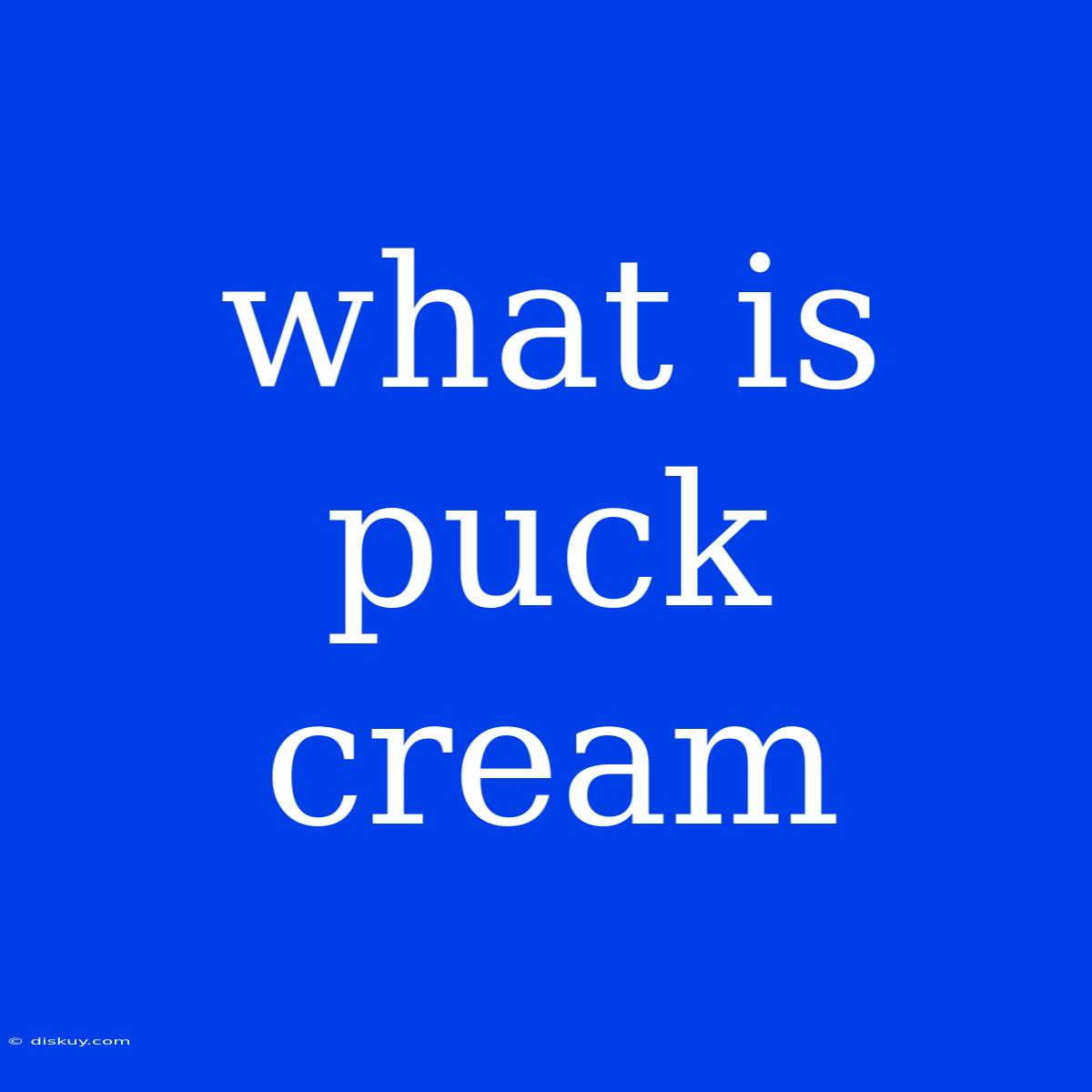 What Is Puck Cream