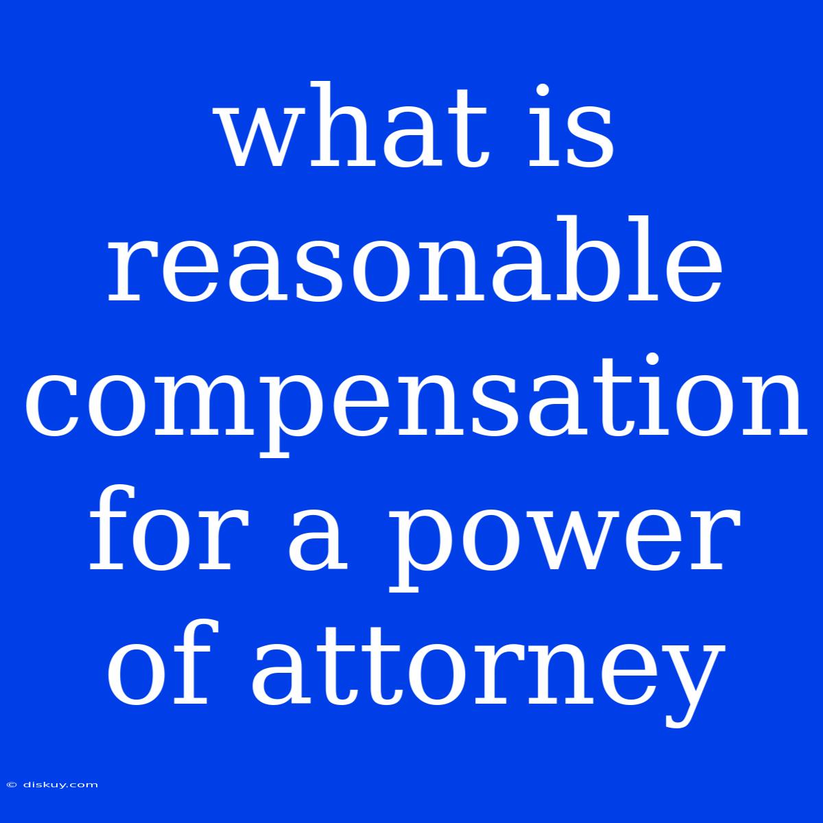 What Is Reasonable Compensation For A Power Of Attorney