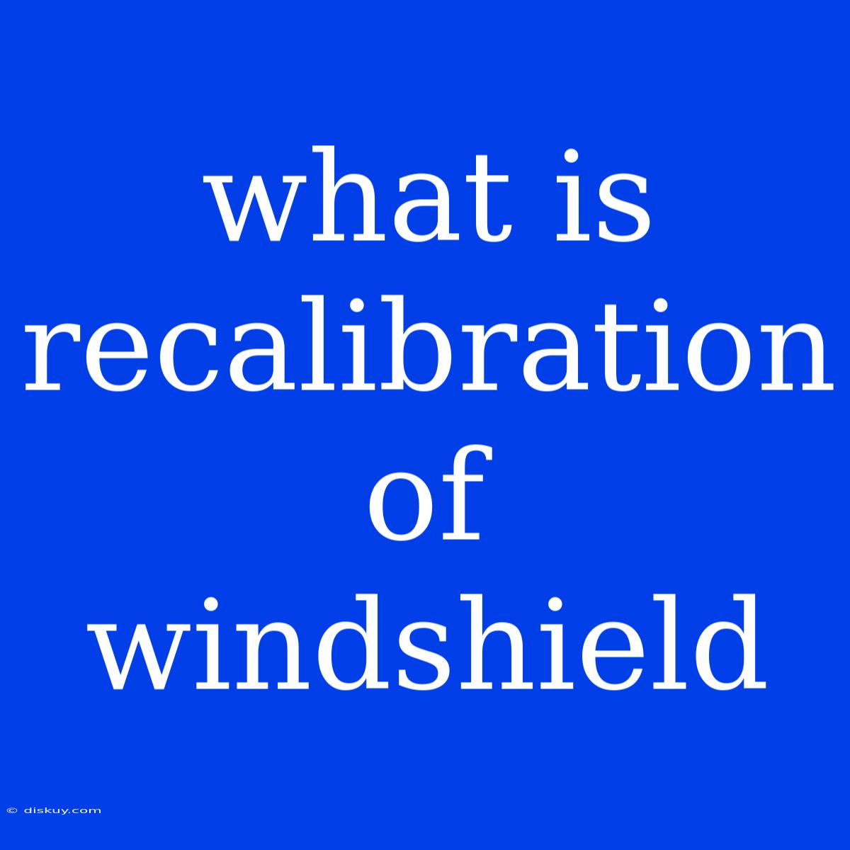 What Is Recalibration Of Windshield