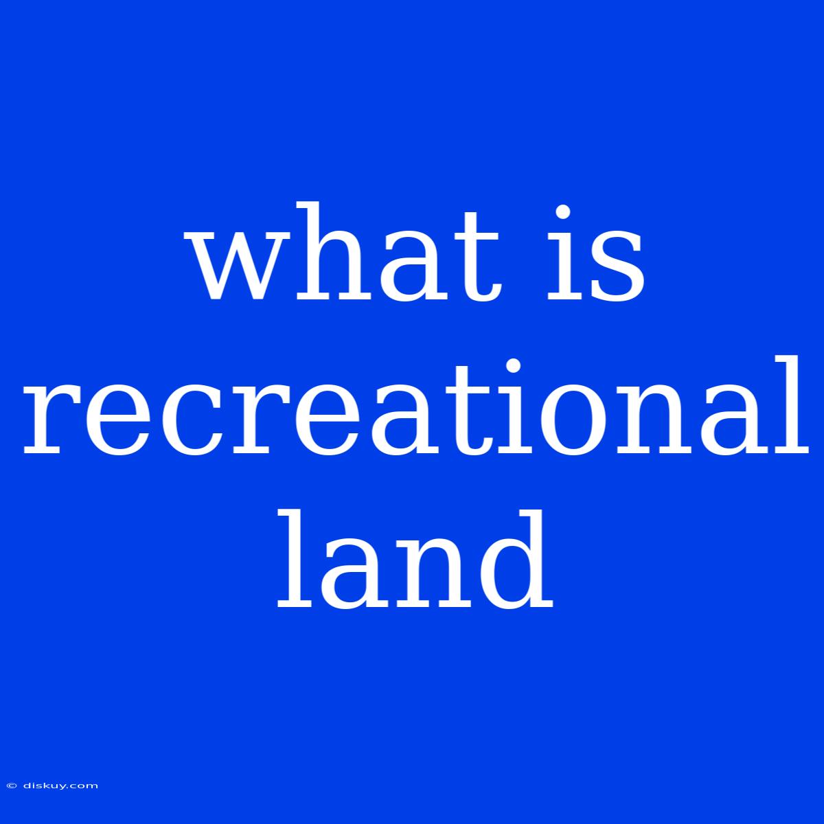 What Is Recreational Land