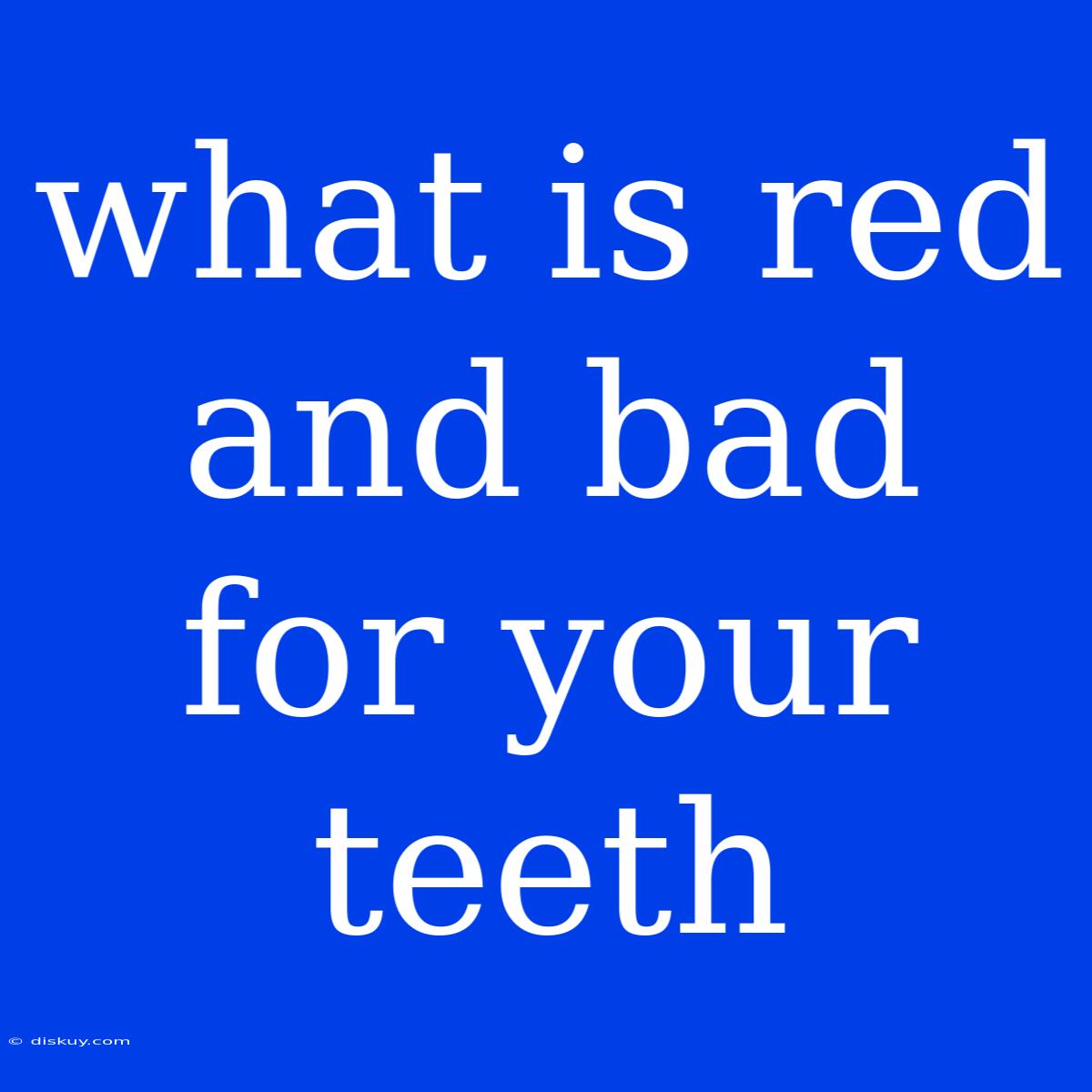 What Is Red And Bad For Your Teeth