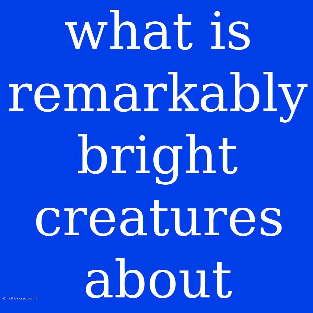 What Is Remarkably Bright Creatures About