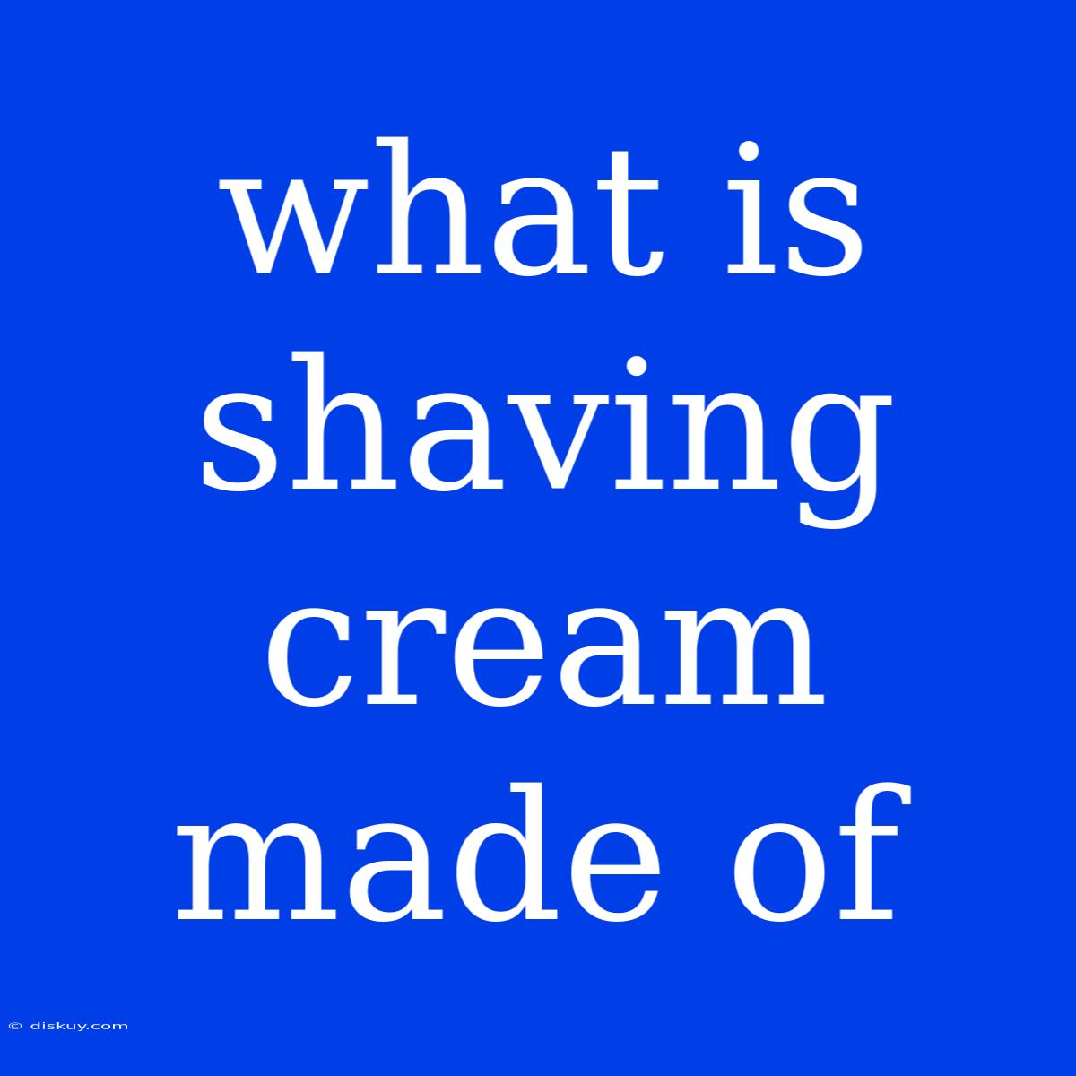 What Is Shaving Cream Made Of