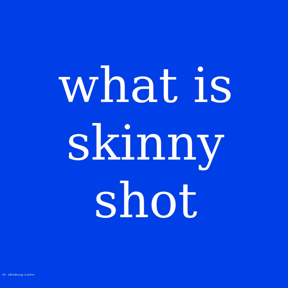 What Is Skinny Shot